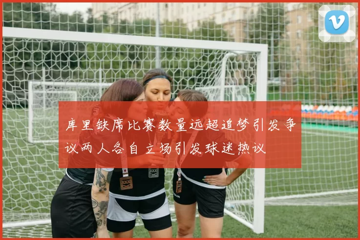 库里缺席比赛数量远超追梦引发争议两人各自立场引发球迷热议
