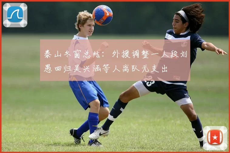 泰山冬窗总结：外援调整一人段刘愚回归吴兴涵等人离队无支出