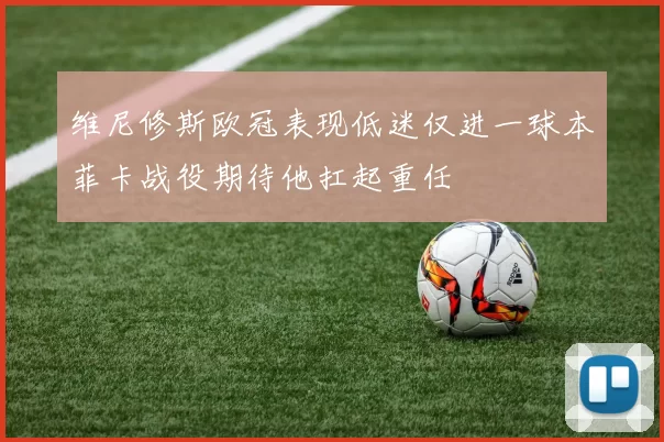 维尼修斯欧冠表现低迷仅进一球本菲卡战役期待他扛起重任