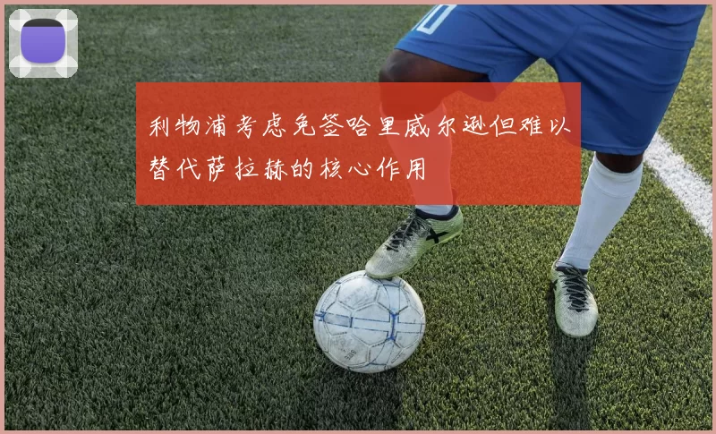 利物浦考虑免签哈里威尔逊但难以替代萨拉赫的核心作用