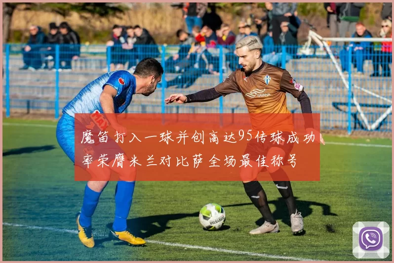 魔笛打入一球并创高达95传球成功率荣膺米兰对比萨全场最佳称号