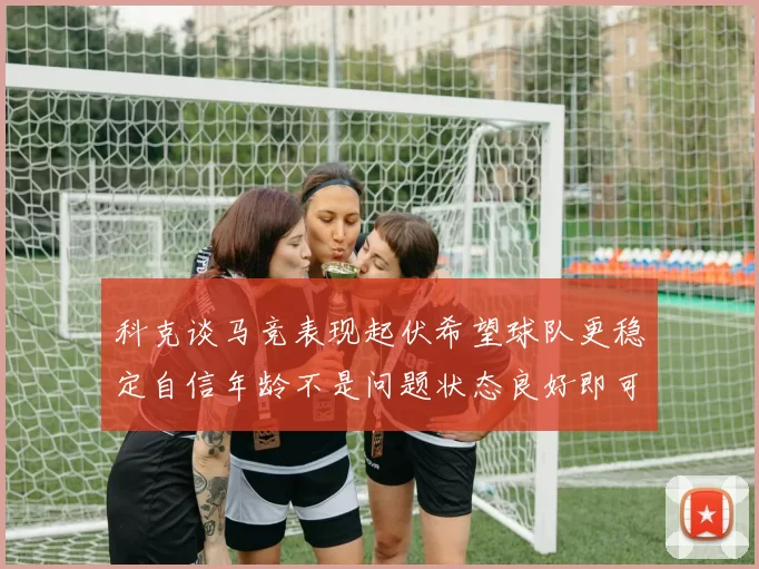 科克谈马竞表现起伏希望球队更稳定自信年龄不是问题状态良好即可出战