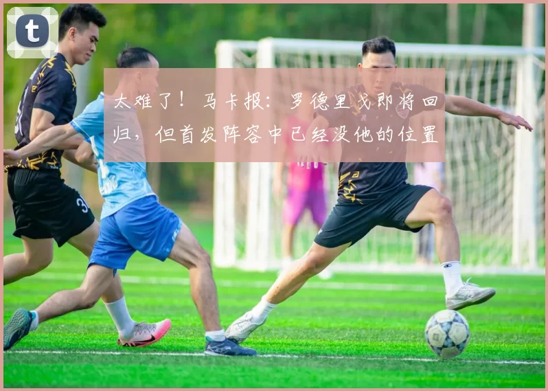 太难了！马卡报：罗德里戈即将回归，但首发阵容中已经没他的位置