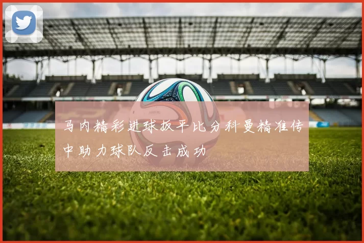 马内精彩进球扳平比分科曼精准传中助力球队反击成功