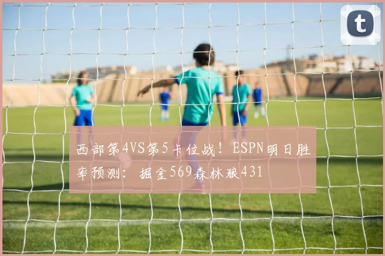 西部第4VS第5卡位战！ESPN明日胜率预测：掘金569森林狼431