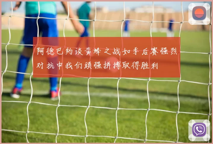 阿德巴约谈黄蜂之战如季后赛强烈对抗中我们顽强拼搏取得胜利