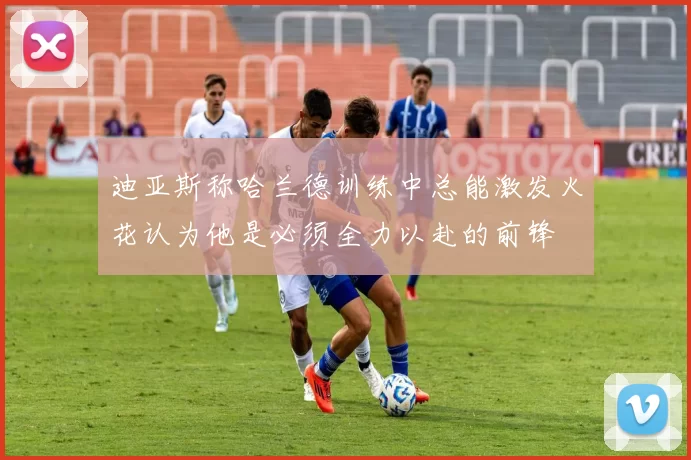 迪亚斯称哈兰德训练中总能激发火花认为他是必须全力以赴的前锋