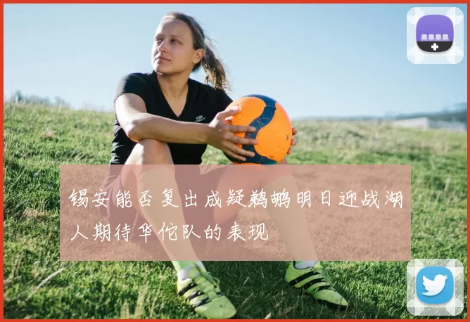 锡安能否复出成疑鹈鹕明日迎战湖人期待华佗队的表现