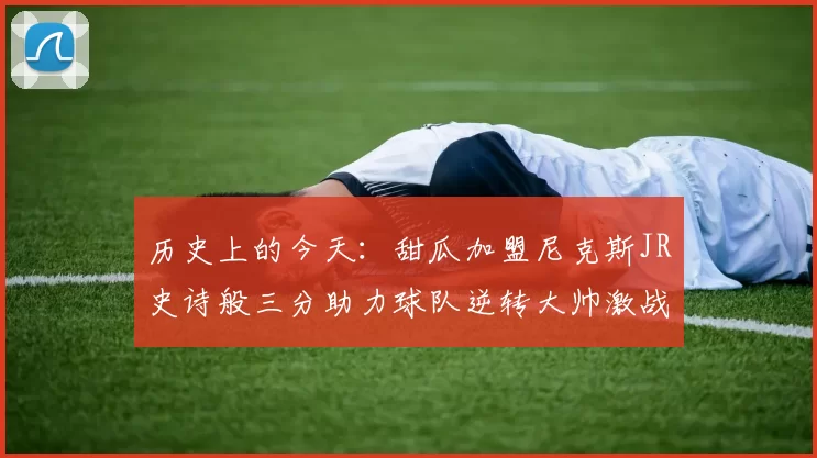 历史上的今天：甜瓜加盟尼克斯JR史诗般三分助力球队逆转大帅激战指环王