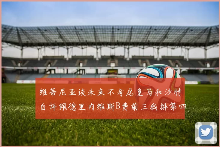 维蒂尼亚谈未来不考虑皇马和沙特自评佩德里内维斯B费前三我排第四