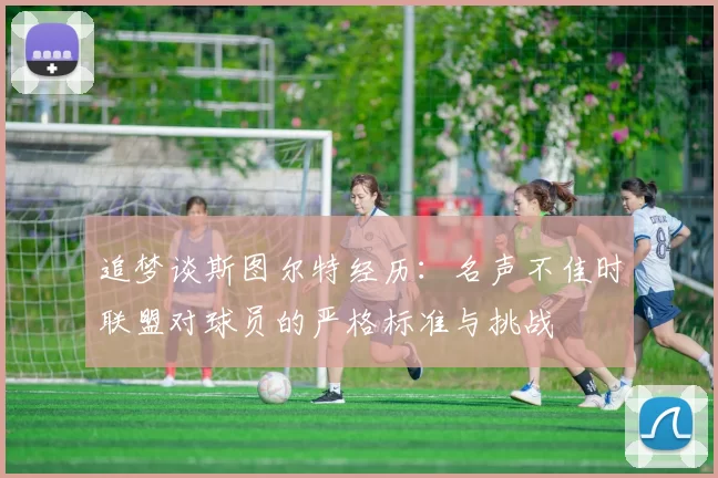 追梦谈斯图尔特经历：名声不佳时联盟对球员的严格标准与挑战