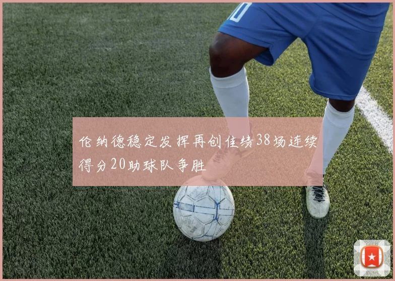 伦纳德稳定发挥再创佳绩38场连续得分20助球队争胜