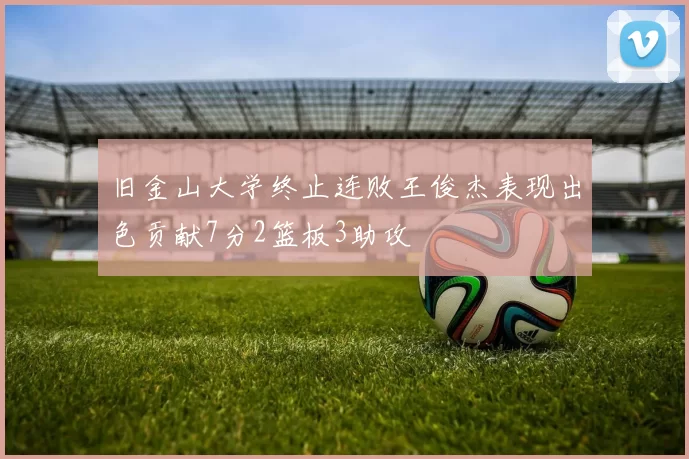 旧金山大学终止连败王俊杰表现出色贡献7分2篮板3助攻