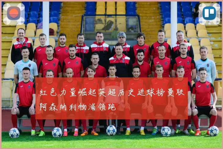 红色力量崛起英超历史进球榜曼联阿森纳利物浦领跑