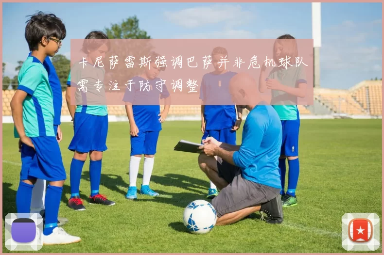 卡尼萨雷斯强调巴萨并非危机球队需专注于防守调整