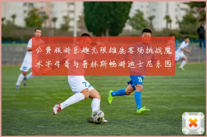 公费旅游乐趣无限雄鹿客场挑战魔术字母哥与普林斯畅游迪士尼乐园
