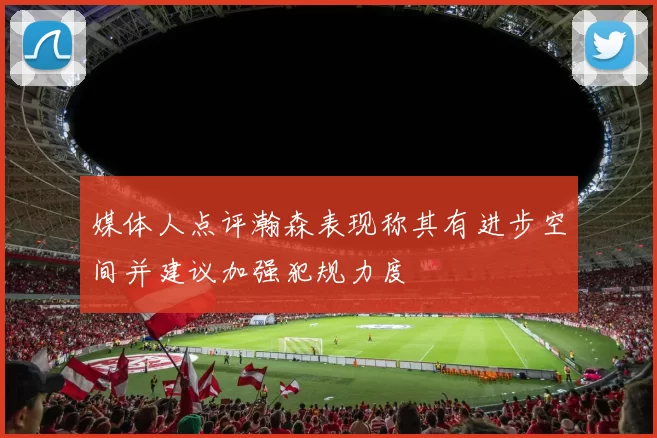 媒体人点评瀚森表现称其有进步空间并建议加强犯规力度
