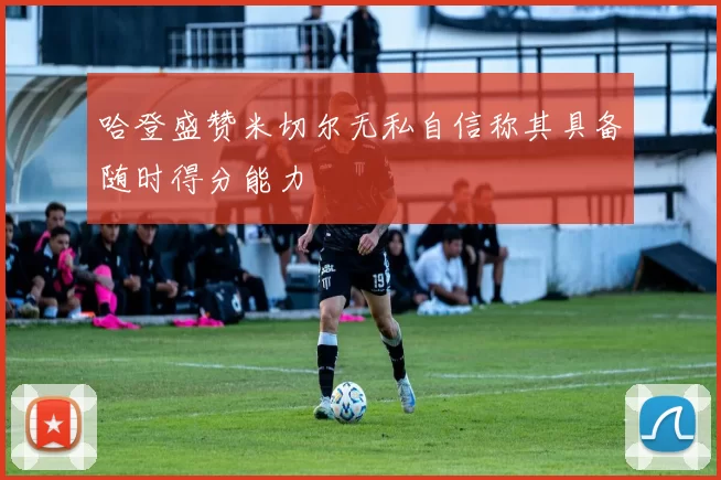 哈登盛赞米切尔无私自信称其具备随时得分能力