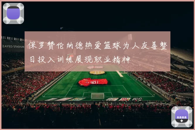 保罗赞伦纳德热爱篮球为人友善整日投入训练展现职业精神
