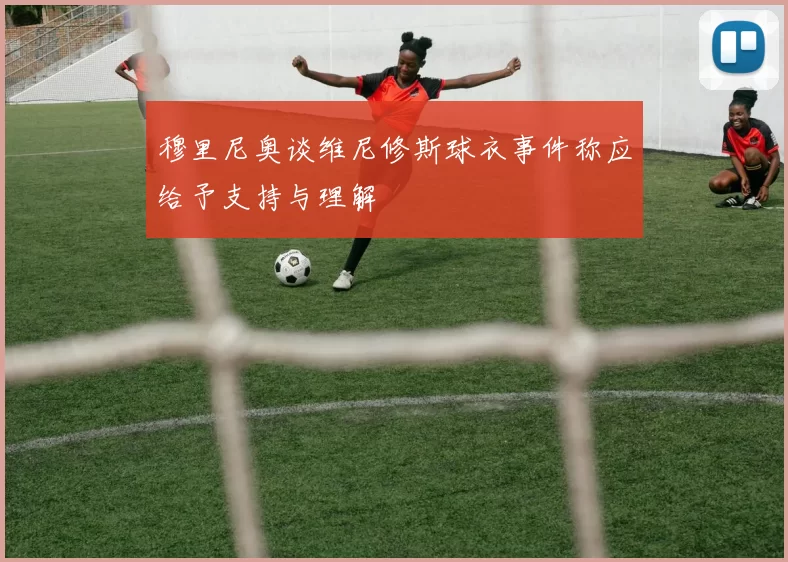 穆里尼奥谈维尼修斯球衣事件称应给予支持与理解
