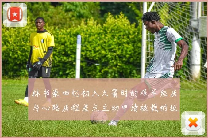 林书豪回忆初入火箭时的艰辛经历与心路历程差点主动申请被裁的故事