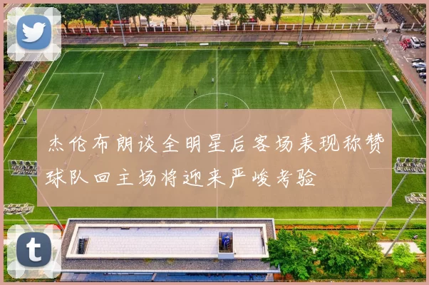 杰伦布朗谈全明星后客场表现称赞球队回主场将迎来严峻考验