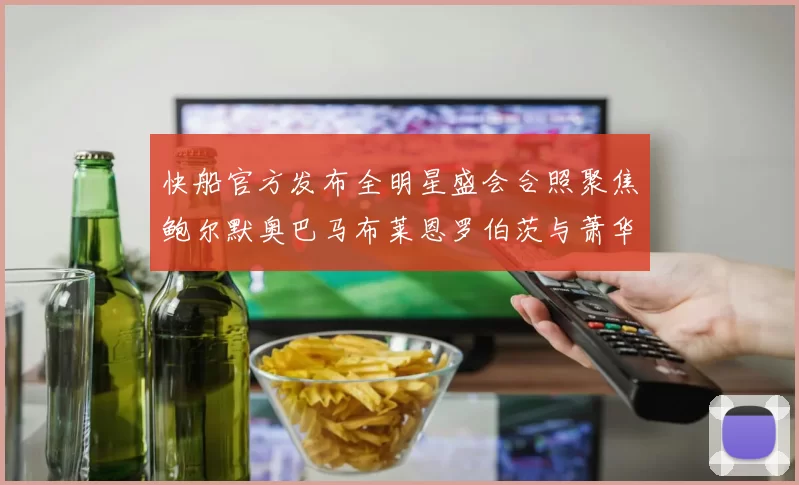 快船官方发布全明星盛会合照聚焦鲍尔默奥巴马布莱恩罗伯茨与萧华同框亮相