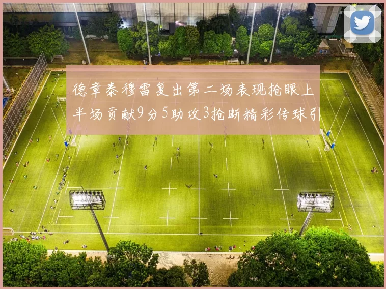 德章泰穆雷复出第二场表现抢眼上半场贡献9分5助攻3抢断精彩传球引关注