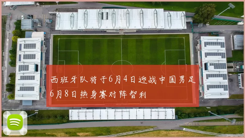 西班牙队将于6月4日迎战中国男足6月8日热身赛对阵智利