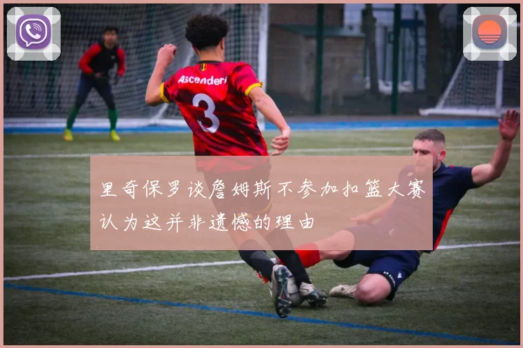 里奇保罗谈詹姆斯不参加扣篮大赛认为这并非遗憾的理由