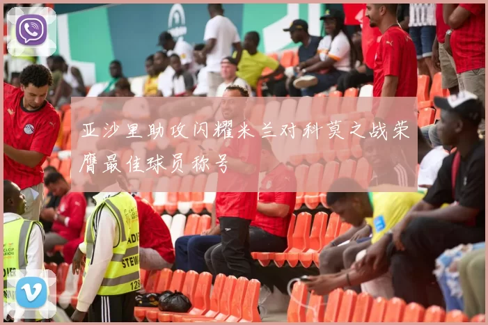 亚沙里助攻闪耀米兰对科莫之战荣膺最佳球员称号