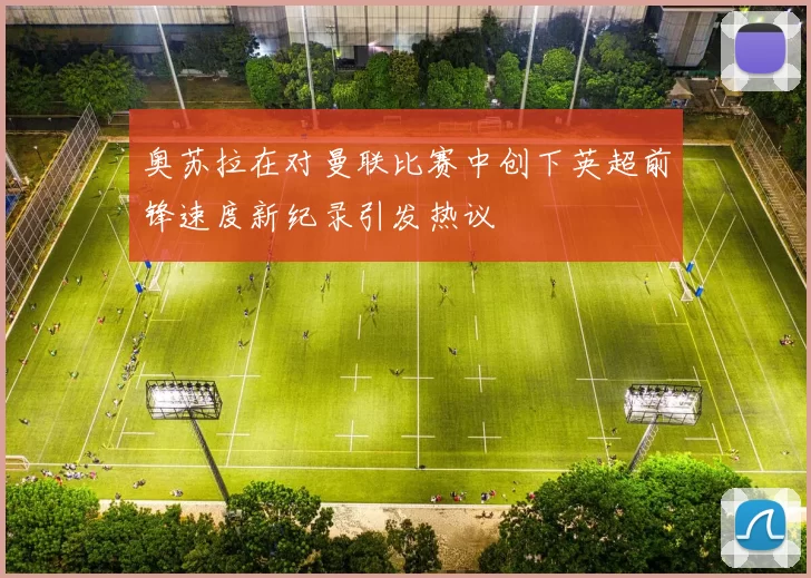 奥苏拉在对曼联比赛中创下英超前锋速度新纪录引发热议