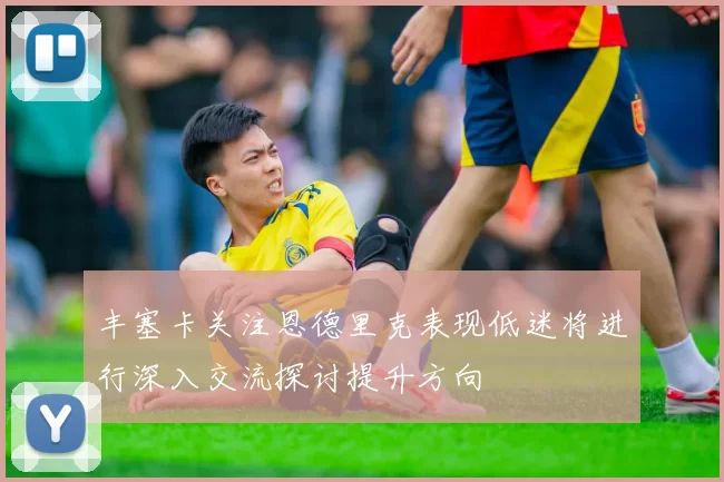 丰塞卡关注恩德里克表现低迷将进行深入交流探讨提升方向