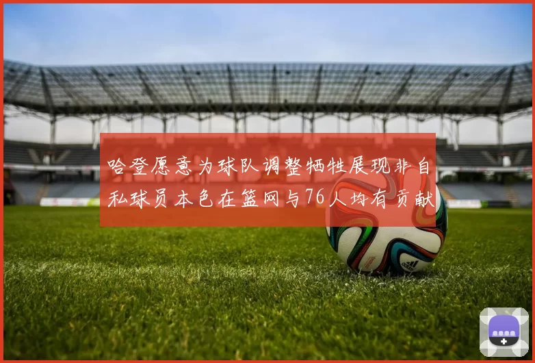 哈登愿意为球队调整牺牲展现非自私球员本色在篮网与76人均有贡献